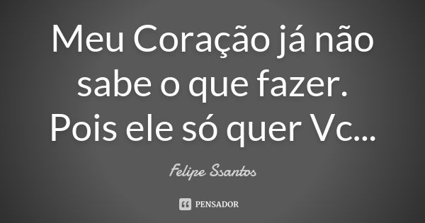 Meu Coração já não sabe o que fazer. Pois ele só quer Vc...... Frase de Felipe Ssantos.