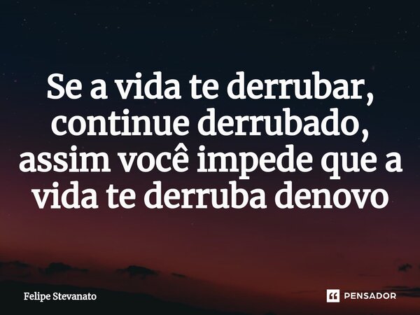 ⁠Se a vida te derrubar, continue derrubado, assim você impede que a vida te derruba denovo... Frase de Felipe Stevanato.