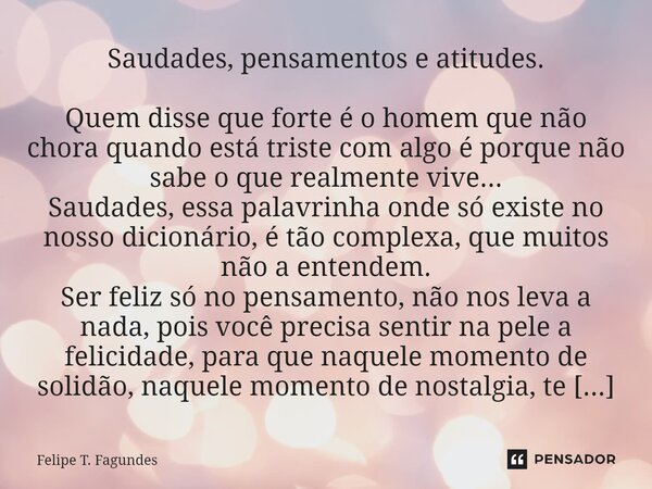 Saudades, pensamentos e atitudes. Quem disse que forte é o homem que não chora quando está triste com algo é porque não sabe o que realmente vive... Saudades, e... Frase de Felipe T. Fagundes.