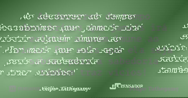 Ao decorrer do tempo descobrimos que jamais irá existir alguém imune ao vicio! Por mais que ela seja sabia, pois a sabedoria também traz vicios!... Frase de Felipe Tathegamy.