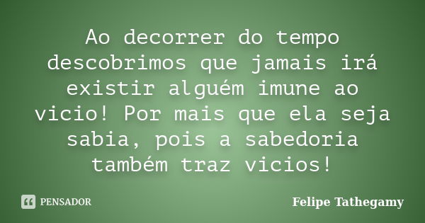 Ao decorrer do tempo descobrimos que jamais irá existir alguém imune ao vicio! Por mais que ela seja sabia, pois a sabedoria também traz vicios!... Frase de Felipe Tathegamy.