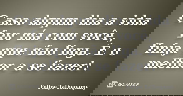 Caso algum dia a vida for má com você, finja que não liga. É o melhor a se fazer!... Frase de Felipe Tathegamy.