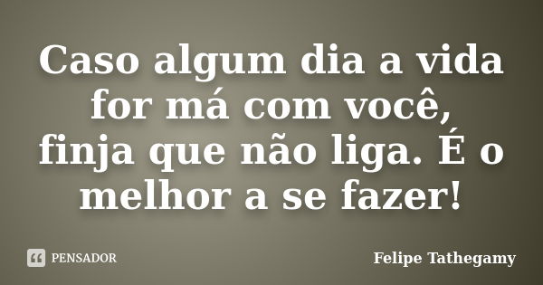 Caso algum dia a vida for má com você, finja que não liga. É o melhor a se fazer!... Frase de Felipe Tathegamy.