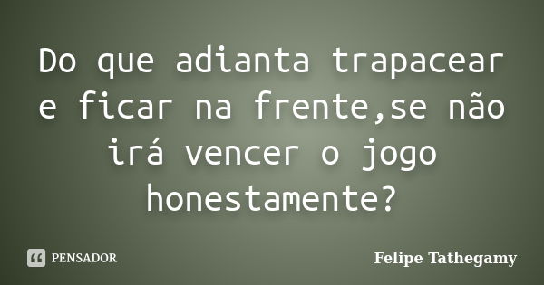 Do que adianta trapacear e ficar na frente,se não irá vencer o jogo honestamente?... Frase de Felipe Tathegamy.