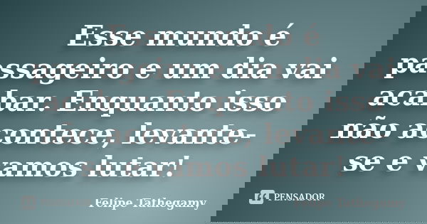 Esse mundo é passageiro e um dia vai acabar. Enquanto isso não acontece, levante-se e vamos lutar!... Frase de Felipe Tathegamy.