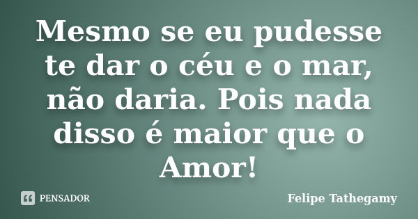 Mesmo se eu pudesse te dar o céu e o mar, não daria. Pois nada disso é maior que o Amor!... Frase de Felipe Tathegamy.