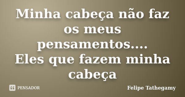 Minha cabeça não faz os meus pensamentos.... Eles que fazem minha cabeça... Frase de Felipe Tathegamy.