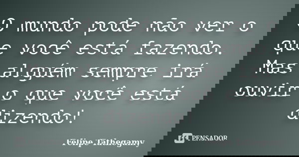 O mundo pode não ver o que você está fazendo. Mas alguém sempre irá ouvir o que você está dizendo!... Frase de Felipe Tathegamy.