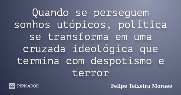 Quando se perseguem sonhos utópicos, política se transforma em uma cruzada ideológica que termina com despotismo e terror... Frase de Felipe Teixeira Moraes.