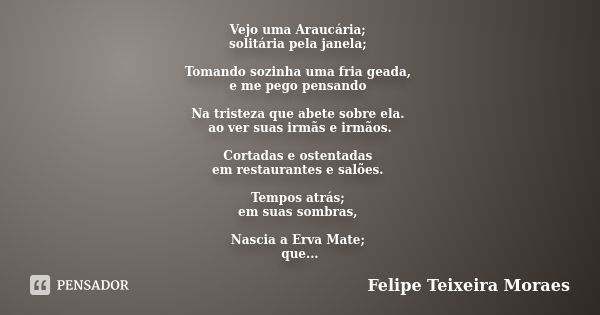 Vejo uma Araucária; solitária pela janela; Tomando sozinha uma fria geada, e me pego pensando Na tristeza que abete sobre ela. ao ver suas irmãs e irmãos. Corta... Frase de Felipe Teixeira Moraes.