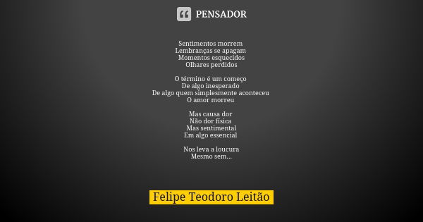 Sentimentos morrem Lembranças se apagam Momentos esquecidos Olhares perdidos O término é um começo De algo inesperado De algo quem simplesmente aconteceu O amor... Frase de Felipe Teodoro Leitão.