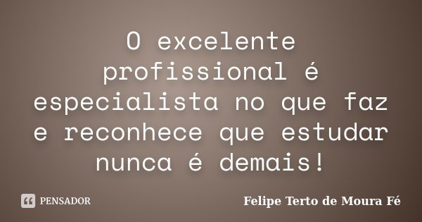 O excelente profissional é especialista no que faz e reconhece que estudar nunca é demais!... Frase de Felipe Terto de Moura Fé.