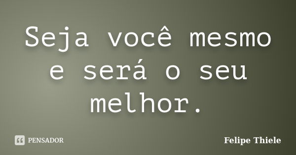 Seja você mesmo e será o seu melhor.... Frase de Felipe Thiele.