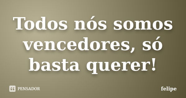 Todos nós somos vencedores, só basta querer!... Frase de Felipe.