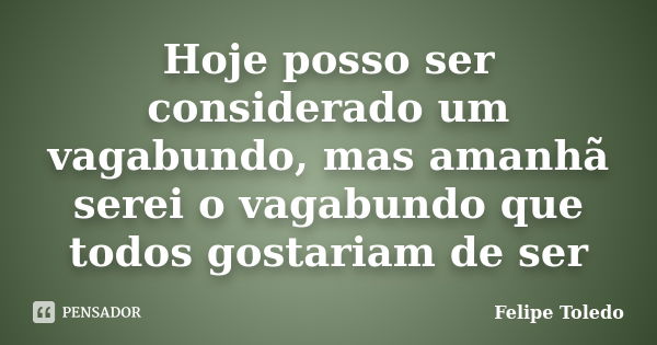 Hoje posso ser considerado um vagabundo, mas amanhã serei o vagabundo que todos gostariam de ser... Frase de Felipe Toledo.