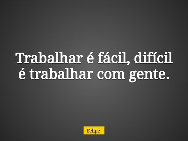 Trabalhar é fácil, difícil é trabalhar com gente.... Frase de Felipe.