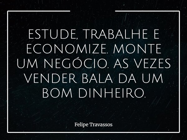 ESTUDE, TRABALHE E ECONOMIZE. MONTE UM NEGÓCIO. AS VEZES VENDER BALA DA UM BOM DINHEIRO.... Frase de Felipe Travassos.