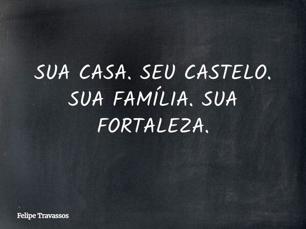 SUA CASA. SEU CASTELO. SUA FAMÍLIA. SUA FORTALEZA.... Frase de Felipe Travassos.