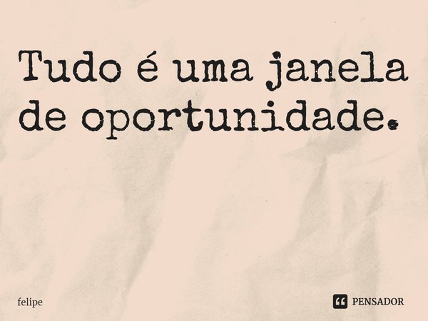 Tudo é uma janela de oportunidade. ⁠... Frase de felipe.