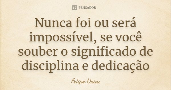 Nunca foi ou será impossível, se você souber o significado de disciplina e dedicação... Frase de Felipe Urias.