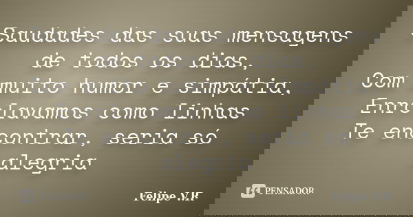 Saudades das suas mensagens de todos os dias, Com muito humor e simpátia, Enrolavamos como linhas Te encontrar, seria só alegria... Frase de Felipe V.R.