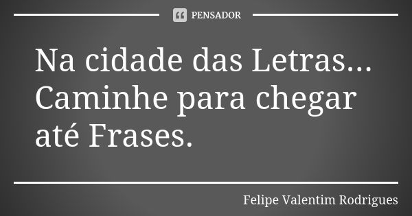 Na cidade das Letras... Caminhe para chegar até Frases.... Frase de Felipe Valentim Rodrigues.