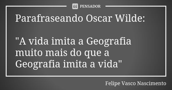 Parafraseando Oscar Wilde: "A vida imita a Geografia muito mais do que a Geografia imita a vida" 🌎❤... Frase de Felipe Vasco Nascimento.