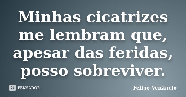 Minhas cicatrizes me lembram que, apesar das feridas, posso sobreviver.... Frase de Felipe Venâncio.