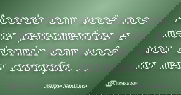Acordo com você nos meus pensamentos e vou dormir com você no meu coração...... Frase de Felipe Venttura.