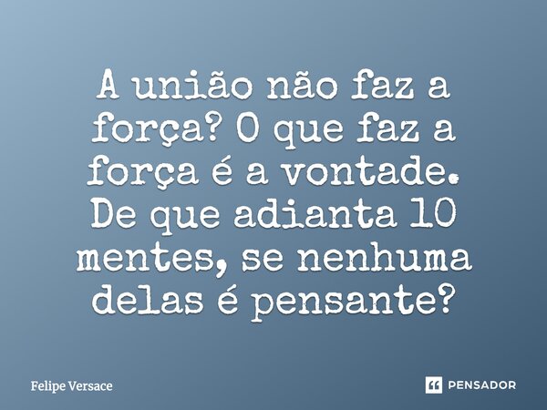 A união não faz a força? O que faz a força é a vontade. De que adianta 10 mentes, se nenhuma delas é pensante?... Frase de Felipe Versace.