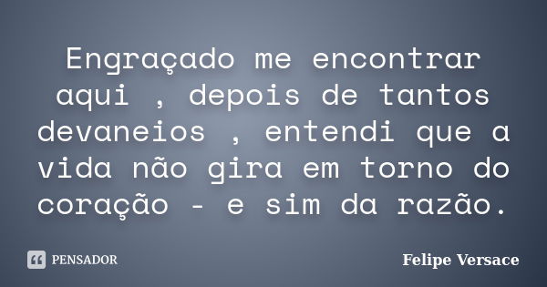 Engraçado me encontrar aqui , depois de tantos devaneios , entendi que a vida não gira em torno do coração - e sim da razão.... Frase de Felipe Versace.