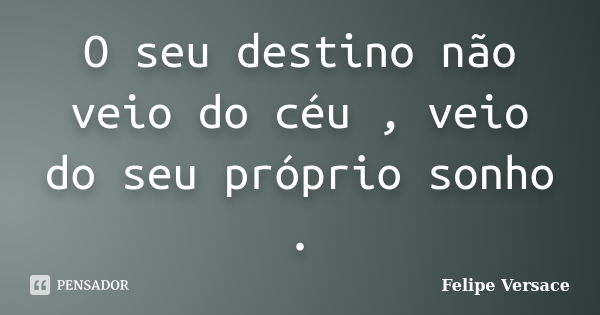 O seu destino não veio do céu , veio do seu próprio sonho .... Frase de Felipe Versace.