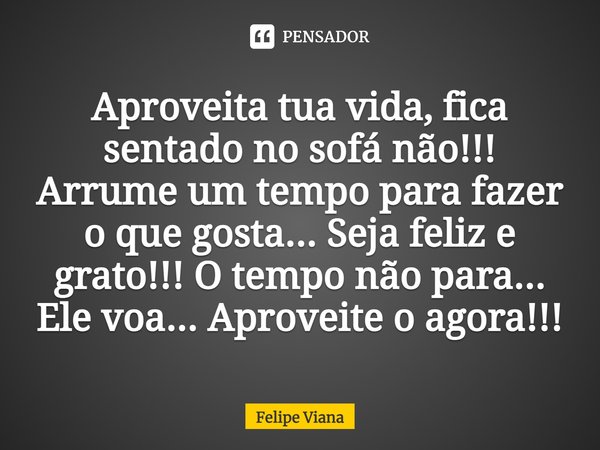 ⁠Aproveita tua vida, fica sentado no sofá não!!! Arrume um tempo para fazer o que gosta... Seja feliz e grato!!! O tempo não para... Ele voa... Aproveite o agor... Frase de Felipe Viana.