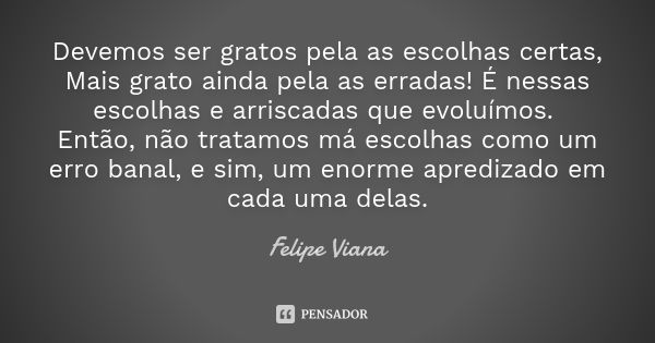 Devemos ser gratos pela as escolhas certas, Mais grato ainda pela as erradas! É nessas escolhas e arriscadas que evoluímos. Então, não tratamos má escolhas como... Frase de Felipe Viana.