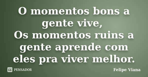O momentos bons a gente vive, Os momentos ruins a gente aprende com eles pra viver melhor.... Frase de Felipe Viana.