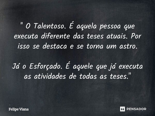 ⁠'' O Talentoso. É aquela pessoa que executa diferente das teses atuais. Por isso se destaca e se torna um astro. Já o Esforçado. É aquele que já executa as ati... Frase de Felipe Viana.