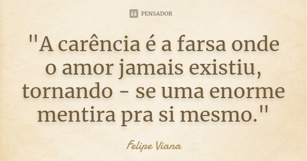 "A carência é a farsa onde o amor jamais existiu, tornando - se uma enorme mentira pra si mesmo."... Frase de Felipe Viana.