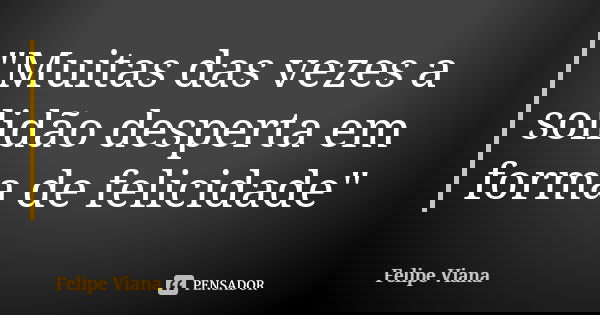 "Muitas das vezes a solidão desperta em forma de felicidade"... Frase de Felipe Viana.