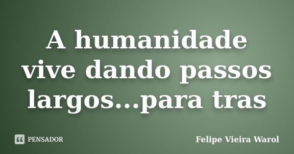 A humanidade vive dando passos largos...para tras... Frase de Felipe Vieira Warol.