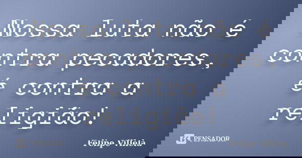Nossa luta não é contra pecadores, é contra a religião!... Frase de Felipe Villela.