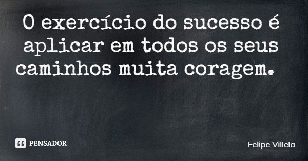 O exercício do sucesso é aplicar em todos os seus caminhos muita coragem.... Frase de Felipe Villela.