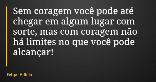 Sem coragem você pode até chegar em algum lugar com sorte, mas com coragem não há limites no que você pode alcançar!... Frase de Felipe Villela.