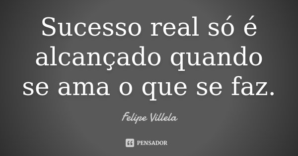 Sucesso real só é alcançado quando se ama o que se faz.... Frase de Felipe Villela.