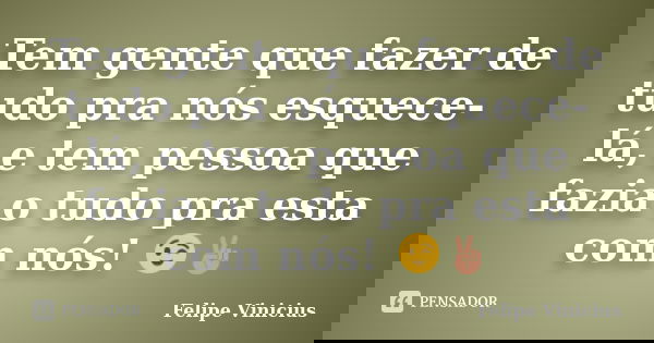 Tem gente que fazer de tudo pra nós esquece-lá, e tem pessoa que fazia o tudo pra esta com nós! 😉✌... Frase de Felipe Vinicius.