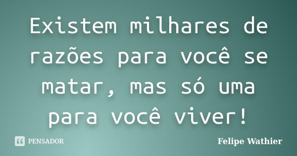 Existem milhares de razões para você se matar, mas só uma para você viver!... Frase de Felipe Wathier.