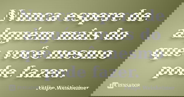 Nunca espere de alguém mais do que você mesmo pode fazer.... Frase de Felipe Weisheimer.
