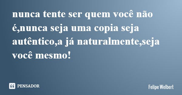 nunca tente ser quem você não é,nunca seja uma copia seja autêntico,a já naturalmente,seja você mesmo!... Frase de Felipe Welbert.
