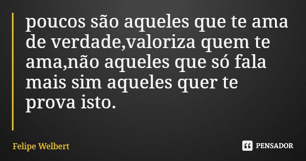 poucos são aqueles que te ama de verdade,valoriza quem te ama,não aqueles que só fala mais sim aqueles quer te prova isto.... Frase de Felipe Welbert.