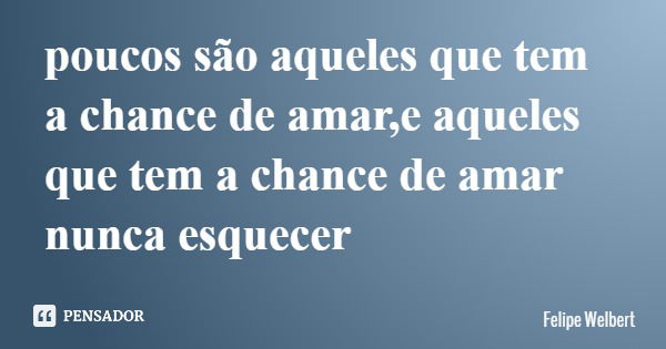 poucos são aqueles que tem a chance de amar,e aqueles que tem a chance de amar nunca esquecer... Frase de Felipe Welbert.