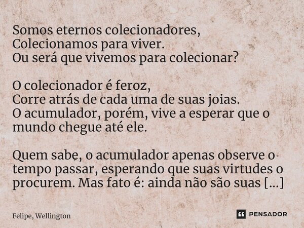 ⁠Somos eternos colecionadores, Colecionamos para viver. Ou será que vivemos para colecionar? O colecionador é feroz, Corre atrás de cada uma de suas joias. O ac... Frase de Felipe, Wellington.